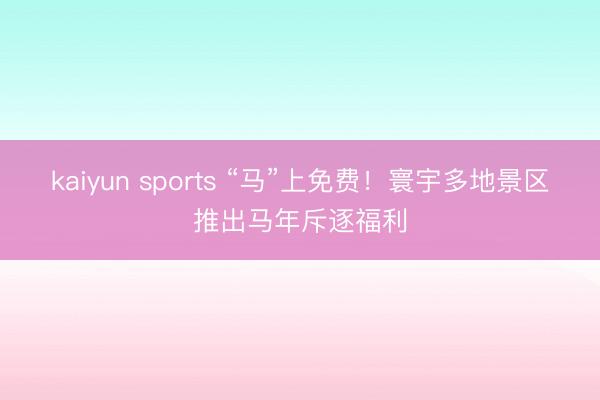 kaiyun sports “马”上免费！寰宇多地景区推出马年斥逐福利