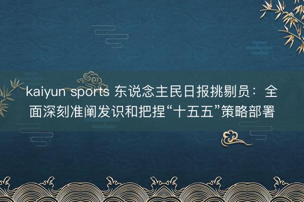 kaiyun sports 东说念主民日报挑剔员：全面深刻准阐发识和把捏“十五五”策略部署
