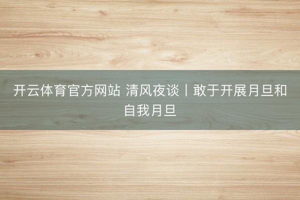 开云体育官方网站 清风夜谈丨敢于开展月旦和自我月旦