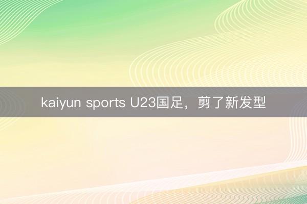 kaiyun sports U23国足，剪了新发型