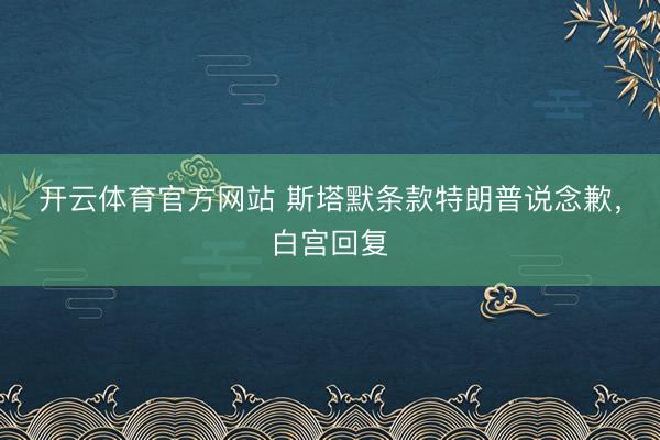 开云体育官方网站 斯塔默条款特朗普说念歉，白宫回复