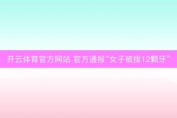 开云体育官方网站 官方通报“女子被拔12颗牙”