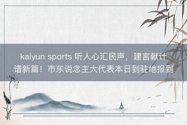 kaiyun sports 听人心汇民声，建言献计谱新篇！市东说念主大代表本日到驻地报到