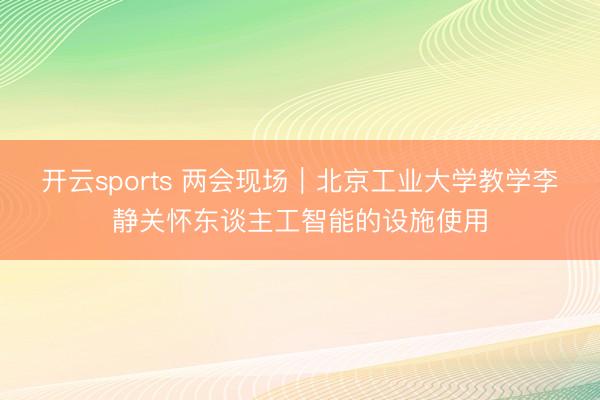 开云sports 两会现场｜北京工业大学教学李静关怀东谈主工智能的设施使用