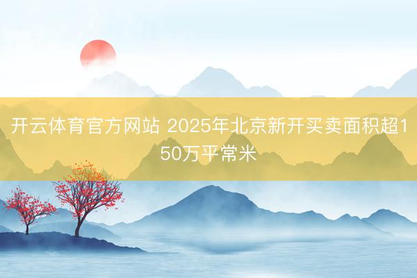 开云体育官方网站 2025年北京新开买卖面积超150万平常米
