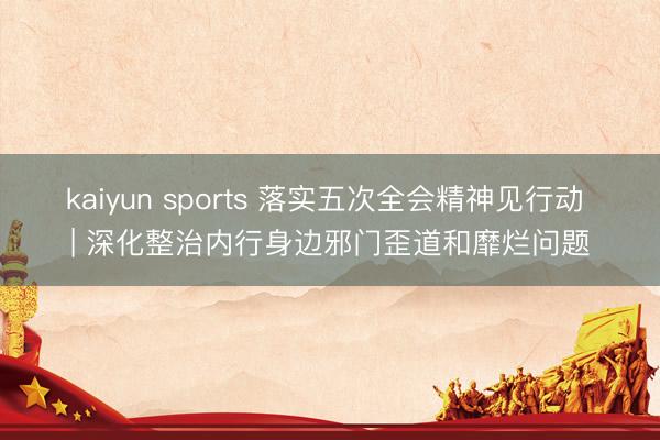 kaiyun sports 落实五次全会精神见行动 | 深化整治内行身边邪门歪道和靡烂问题