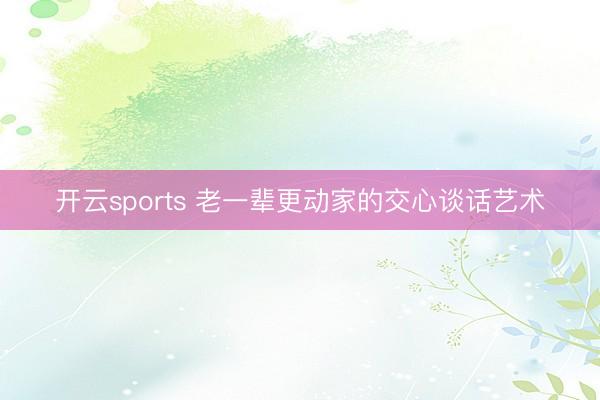 开云sports 老一辈更动家的交心谈话艺术