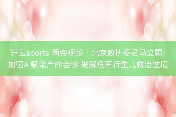 开云sports 两会现场｜北京政协委员马立霜：加强AI赋能产前会诊 破解危再行生儿救治逆境