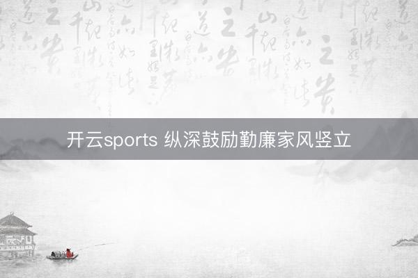 开云sports 纵深鼓励勤廉家风竖立