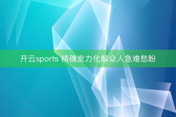 开云sports 精确发力化解众人急难愁盼
