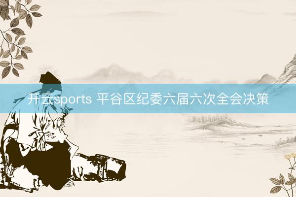 开云sports 平谷区纪委六届六次全会决策