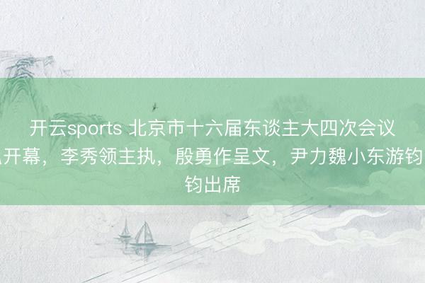 开云sports 北京市十六届东谈主大四次会议恢弘开幕，李秀领主执，殷勇作呈文，尹力魏小东游钧出席
