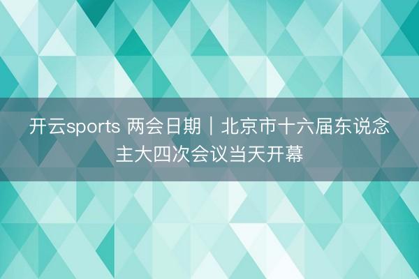 开云sports 两会日期｜北京市十六届东说念主大四次会议当天开幕