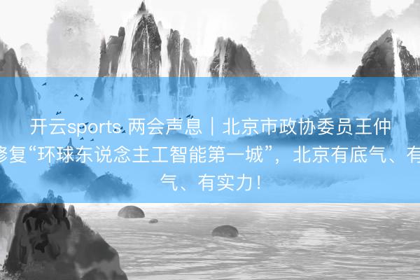 开云sports 两会声息|北京市政协委员王仲远:修复“环球东说念主工智能第一城”,北京有底气、有实力!