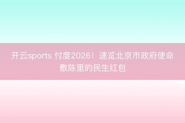 开云sports 忖度2026!速览北京市政府使命敷陈里的民生红包