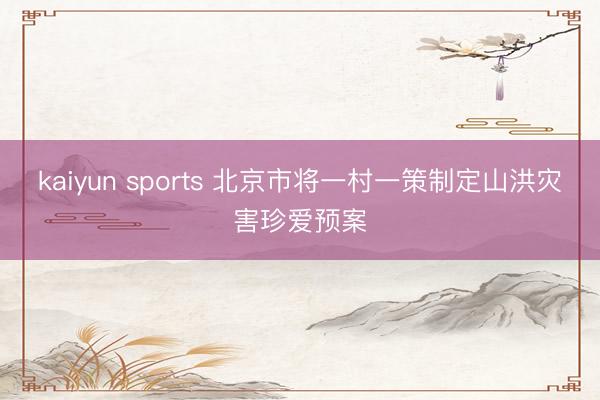 kaiyun sports 北京市将一村一策制定山洪灾害珍爱预案