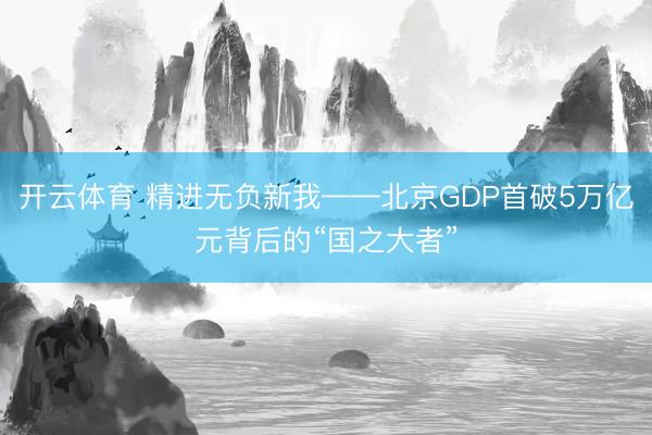 开云体育 精进无负新我——北京GDP首破5万亿元背后的“国之大者”