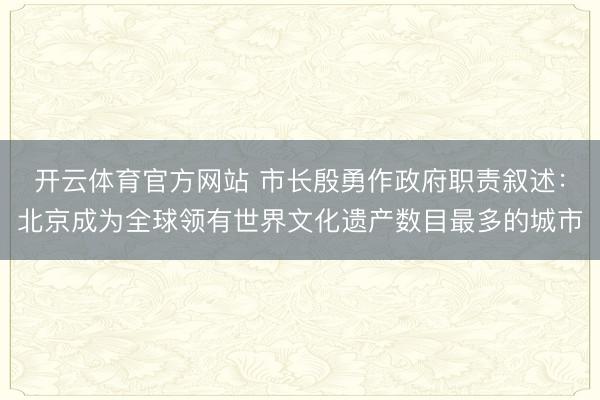 开云体育官方网站 市长殷勇作政府职责叙述：北京成为全球领有世界文化遗产数目最多的城市