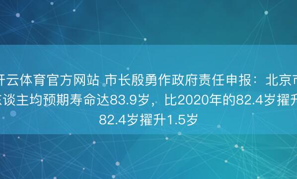 开云体育官方网站 市长殷勇作政府责任申报：北京市住户东谈主均预期寿命达83.9岁，比2020年的82.4岁擢升1.5岁