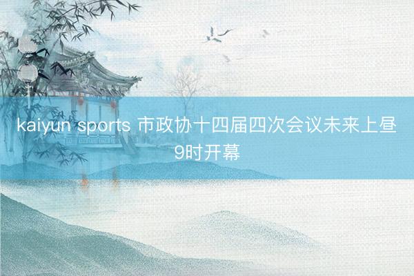 kaiyun sports 市政协十四届四次会议未来上昼9时开幕