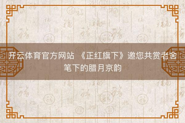 开云体育官方网站 《正红旗下》邀您共赏老舍笔下的腊月京韵