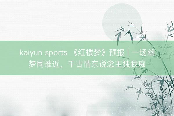 kaiyun sports 《红楼梦》预报 | 一场幽梦同谁近，千古情东说念主独我痴