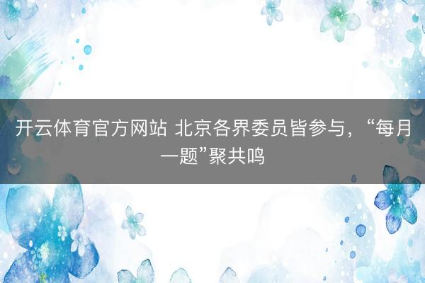 开云体育官方网站 北京各界委员皆参与，“每月一题”聚共鸣