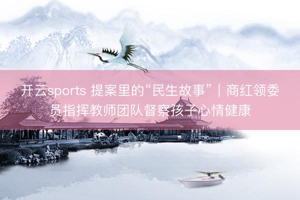开云sports 提案里的“民生故事”｜商红领委员指挥教师团队督察孩子心情健康