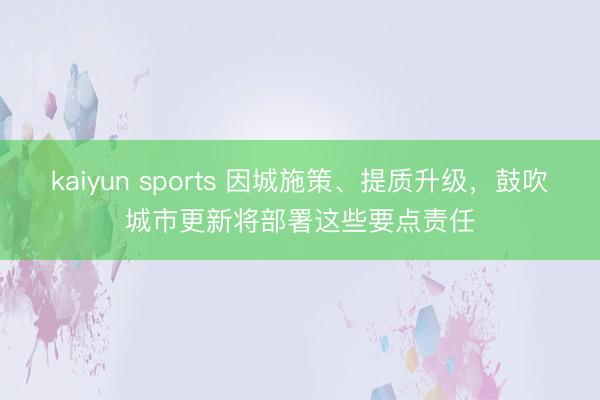 kaiyun sports 因城施策、提质升级，鼓吹城市更新将部署这些要点责任