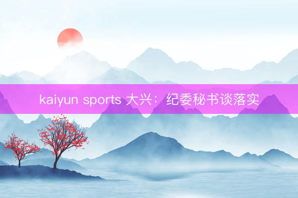 kaiyun sports 大兴：纪委秘书谈落实