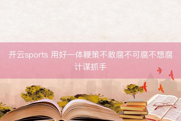 开云sports 用好一体鞭策不敢腐不可腐不想腐计谋抓手