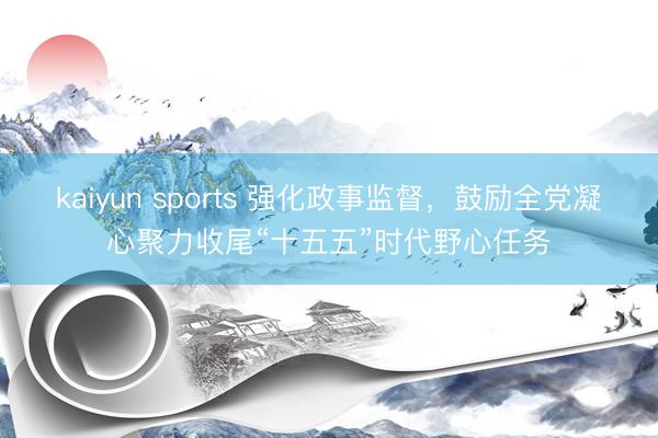 kaiyun sports 强化政事监督，鼓励全党凝心聚力收尾“十五五”时代野心任务