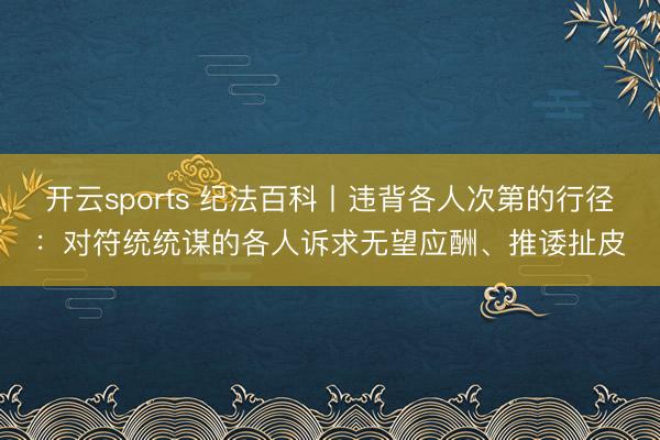 开云sports 纪法百科丨违背各人次第的行径:对符统统谋的各人诉求无望应酬、推诿扯皮