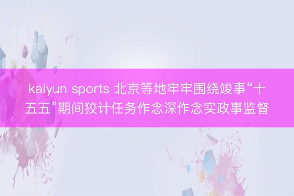 kaiyun sports 北京等地牢牢围绕竣事“十五五”期间狡计任务作念深作念实政事监督