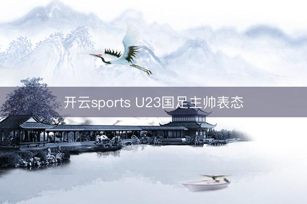 开云sports U23国足主帅表态