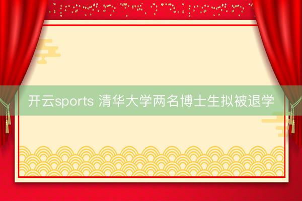 开云sports 清华大学两名博士生拟被退学