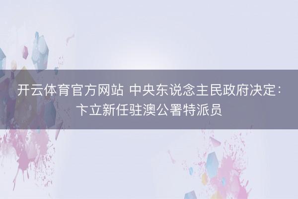 开云体育官方网站 中央东说念主民政府决定:卞立新任驻澳公署特派员