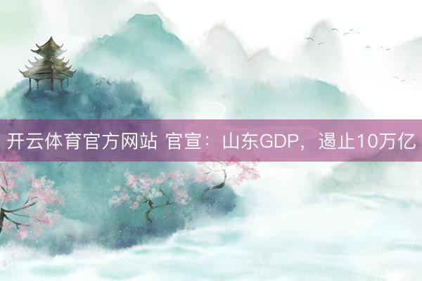 开云体育官方网站 官宣：山东GDP，遏止10万亿