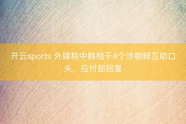开云sports 外媒称中韩相干4个涉朝鲜互助口头，应付部回复