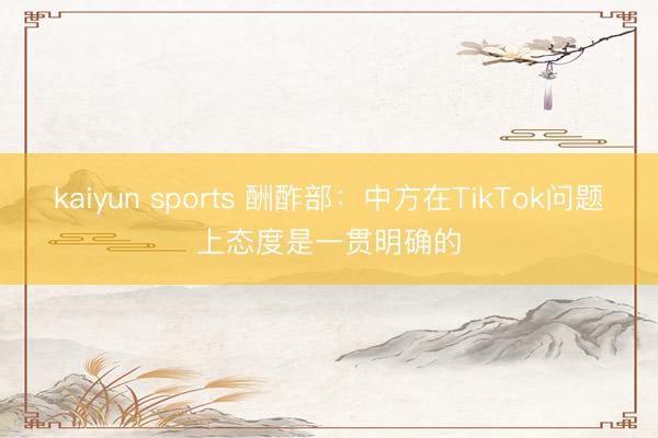 kaiyun sports 酬酢部:中方在TikTok问题上态度是一贯明确的