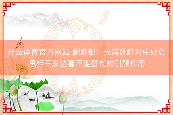 开云体育官方网站 酬酢部：元首酬酢对中好意思相干发达着不能替代的引颈作用