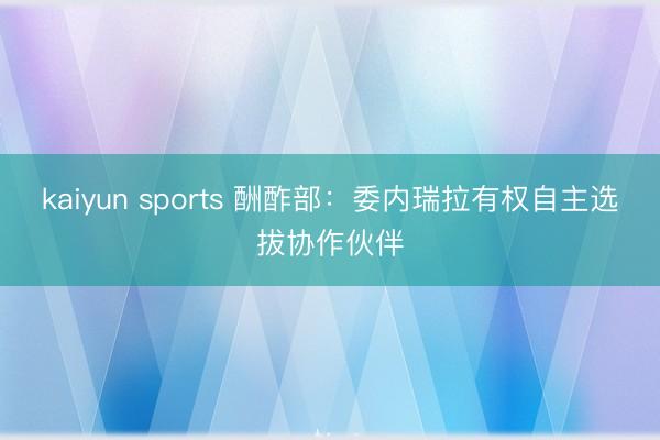 kaiyun sports 酬酢部：委内瑞拉有权自主选拔协作伙伴