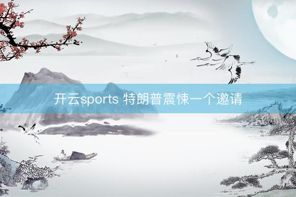 开云sports 特朗普震悚一个邀请