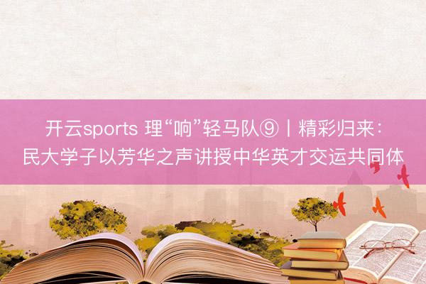 开云sports 理“响”轻马队⑨丨精彩归来:民大学子以芳华之声讲授中华英才交运共同体