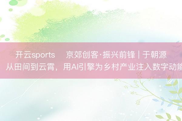 开云sports ‌京郊创客·振兴前锋 | 于朝源：从田间到云霄，用AI引擎为乡村产业注入数字动能