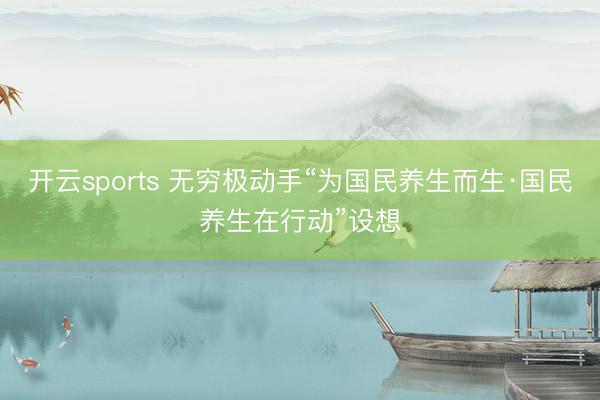 开云sports 无穷极动手“为国民养生而生·国民养生在行动”设想