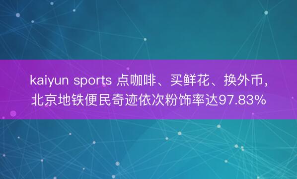 kaiyun sports 点咖啡、买鲜花、换外币，北京地铁便民奇迹依次粉饰率达97.83%