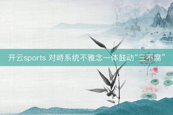 开云sports 对峙系统不雅念一体鼓动“三不腐”