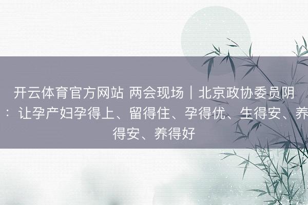 开云体育官方网站 两会现场|北京政协委员阴赪宏 :让孕产妇孕得上、留得住、孕得优、生得安、养得好
