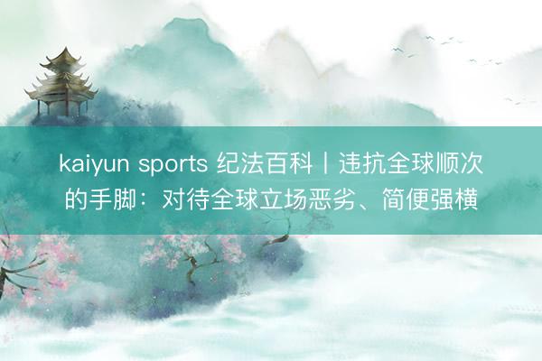kaiyun sports 纪法百科丨违抗全球顺次的手脚：对待全球立场恶劣、简便强横